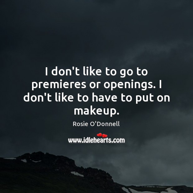 I don’t like to go to premieres or openings. I don’t like to have to put on makeup. Rosie O’Donnell Picture Quote
