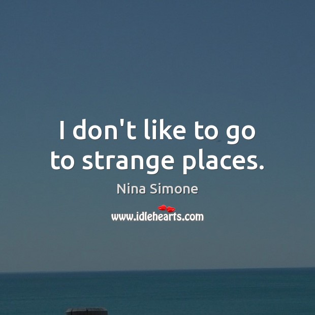 I don’t like to go to strange places. Nina Simone Picture Quote