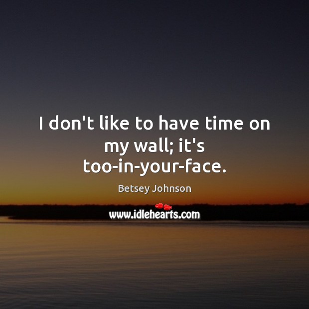 I don’t like to have time on my wall; it’s too-in-your-face. Betsey Johnson Picture Quote