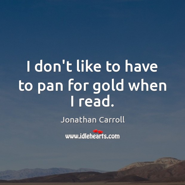 I don’t like to have to pan for gold when I read. Jonathan Carroll Picture Quote