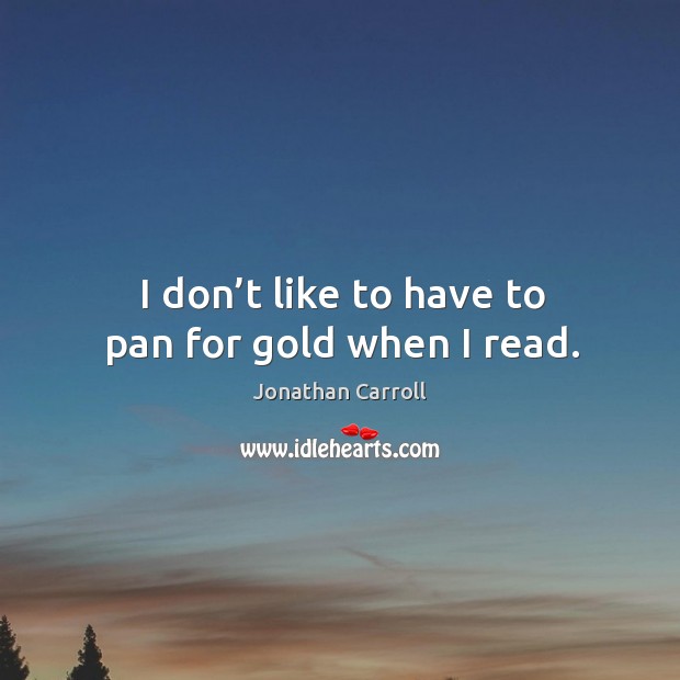 I don’t like to have to pan for gold when I read. Jonathan Carroll Picture Quote