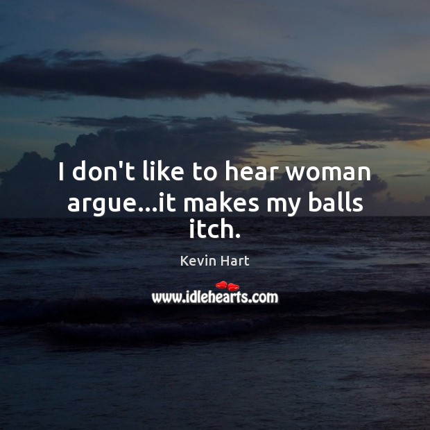 I don’t like to hear woman argue…it makes my balls itch. Kevin Hart Picture Quote
