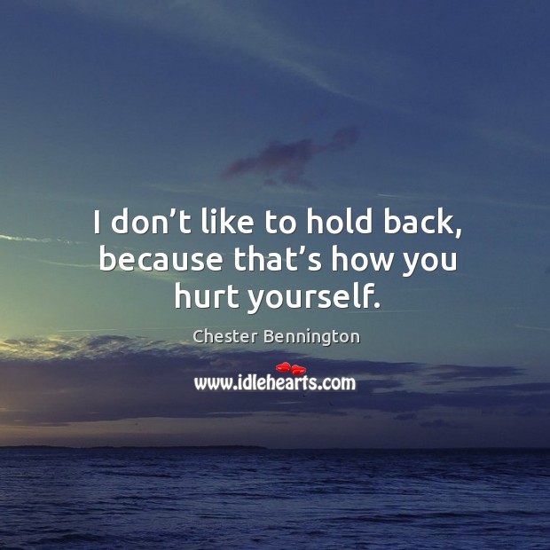 I don’t like to hold back, because that’s how you hurt yourself. Chester Bennington Picture Quote