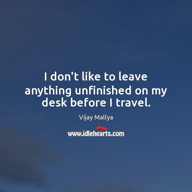 I don’t like to leave anything unfinished on my desk before I travel. Vijay Mallya Picture Quote
