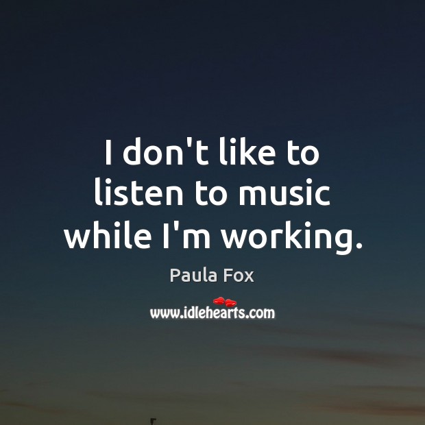 I don’t like to listen to music while I’m working. Image