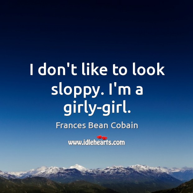 I don’t like to look sloppy. I’m a girly-girl. Frances Bean Cobain Picture Quote