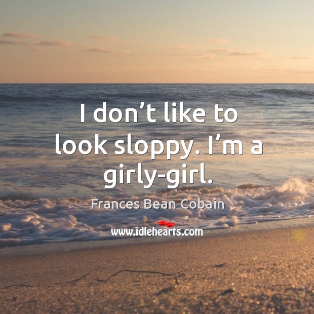 I don’t like to look sloppy. I’m a girly-girl. Frances Bean Cobain Picture Quote