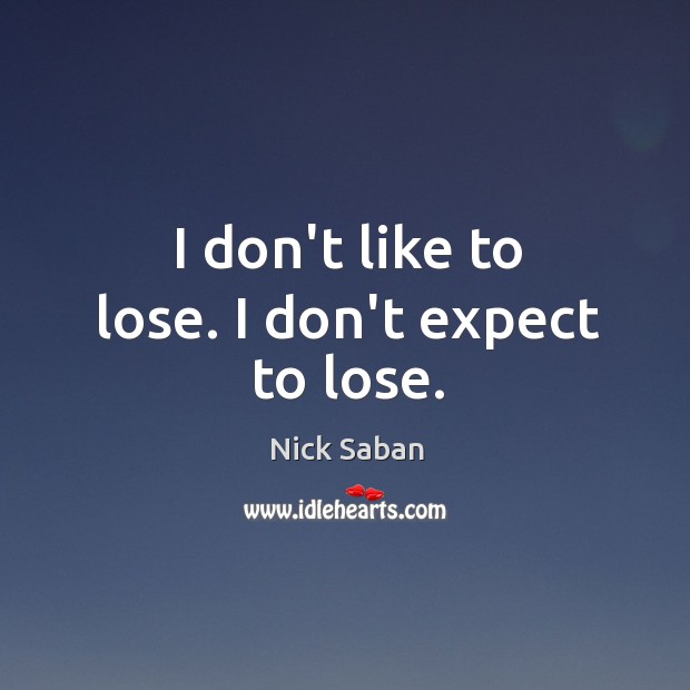 I don’t like to lose. I don’t expect to lose. Nick Saban Picture Quote