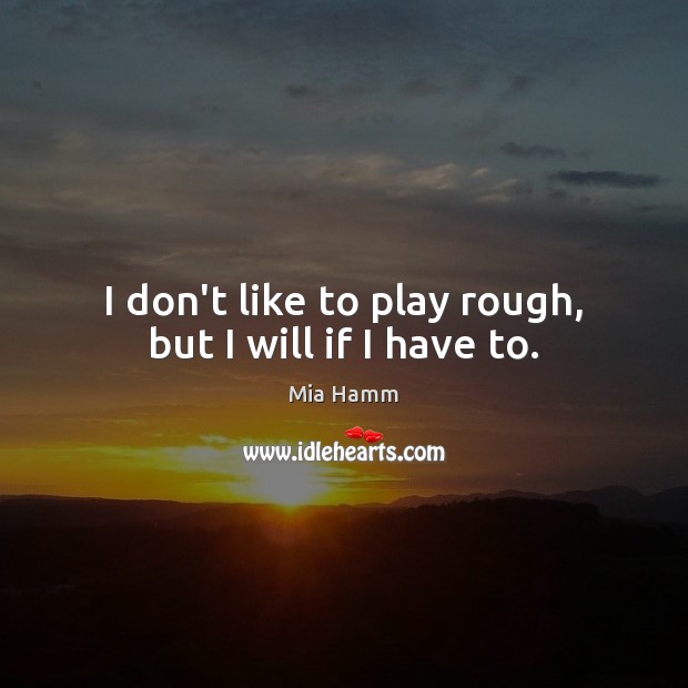 I don’t like to play rough, but I will if I have to. Mia Hamm Picture Quote