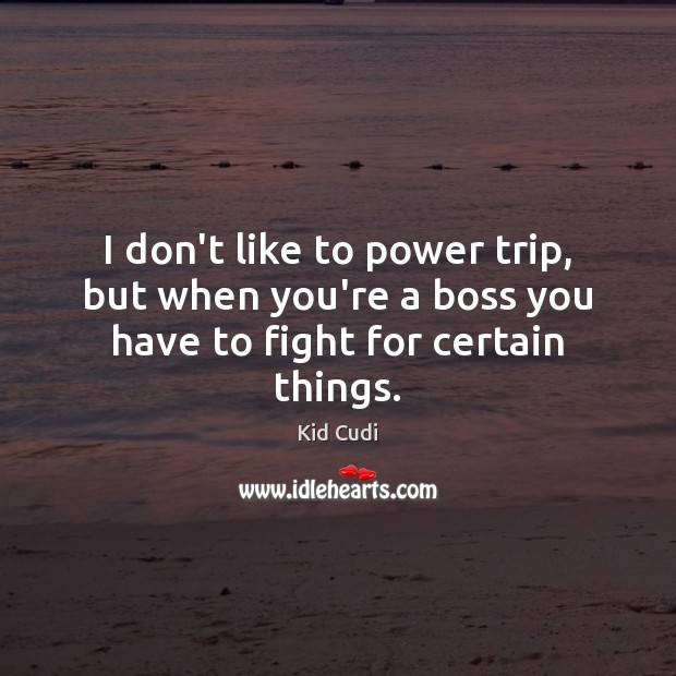 I don’t like to power trip, but when you’re a boss you have to fight for certain things. Kid Cudi Picture Quote