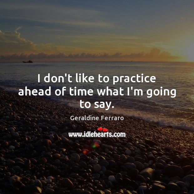 I don’t like to practice ahead of time what I’m going to say. Geraldine Ferraro Picture Quote