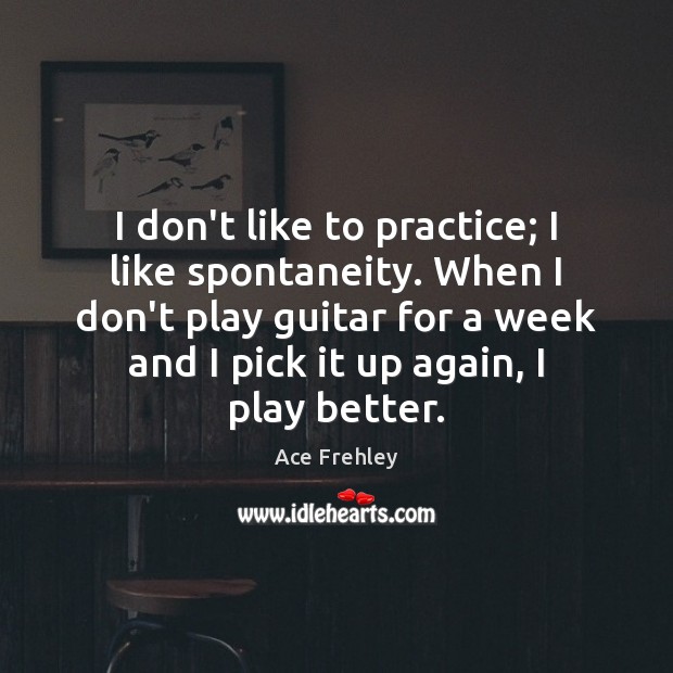 I don’t like to practice; I like spontaneity. When I don’t play Ace Frehley Picture Quote