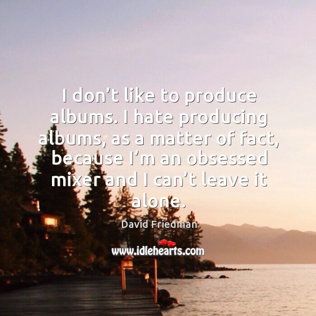 I don’t like to produce albums. I hate producing albums, as a matter of fact, because I’m an obsessed mixer and I can’t leave it alone. David Friedman Picture Quote