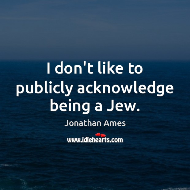 I don’t like to publicly acknowledge being a Jew. Jonathan Ames Picture Quote