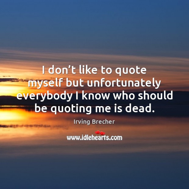 I don’t like to quote myself but unfortunately everybody I know Irving Brecher Picture Quote
