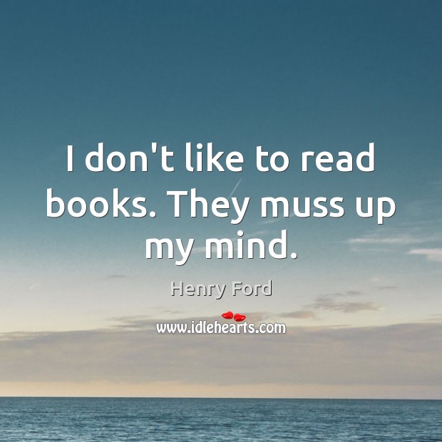 I don’t like to read books. They muss up my mind. Henry Ford Picture Quote