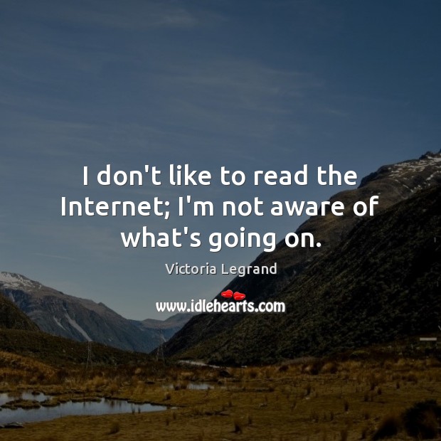 I don’t like to read the Internet; I’m not aware of what’s going on. Victoria Legrand Picture Quote