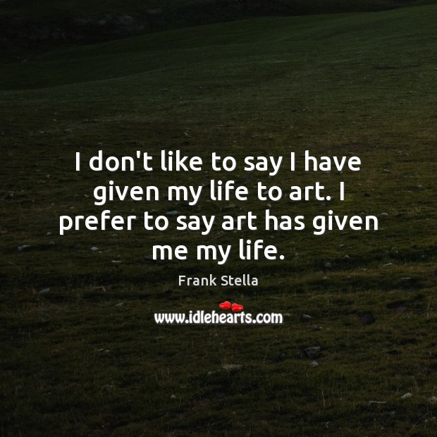 I don’t like to say I have given my life to art. I prefer to say art has given me my life. Frank Stella Picture Quote