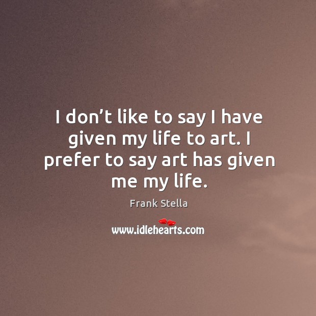 I don’t like to say I have given my life to art. I prefer to say art has given me my life. Image