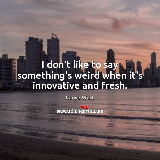 I don’t like to say something’s weird when it’s innovative and fresh. Kanye West Picture Quote
