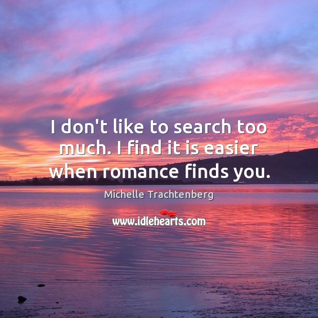 I don’t like to search too much. I find it is easier when romance finds you. Michelle Trachtenberg Picture Quote