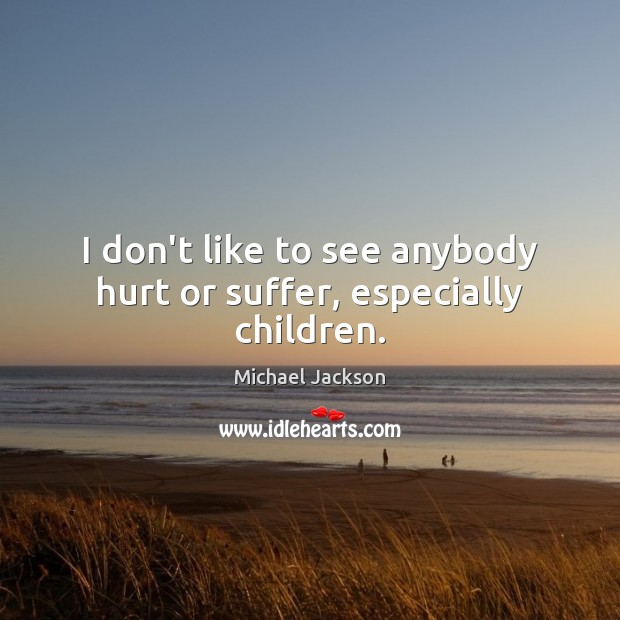 I don’t like to see anybody hurt or suffer, especially children. Michael Jackson Picture Quote