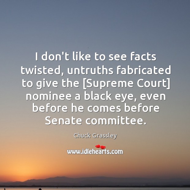 I don’t like to see facts twisted, untruths fabricated to give the [ Chuck Grassley Picture Quote