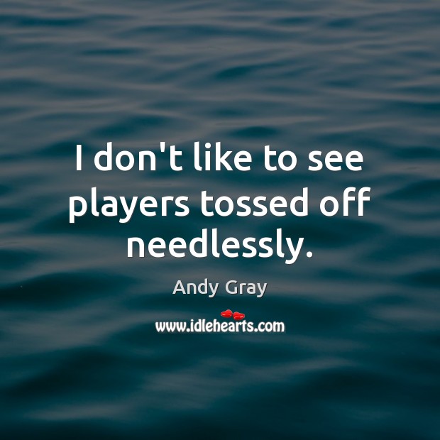 I don’t like to see players tossed off needlessly. Andy Gray Picture Quote