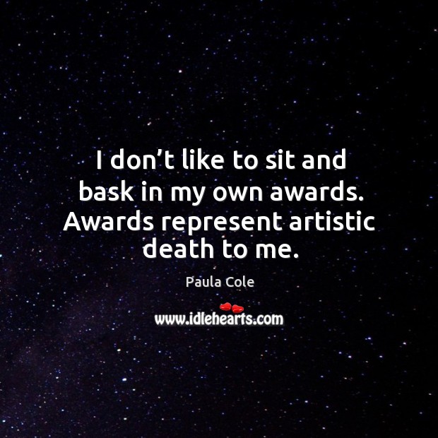 I don’t like to sit and bask in my own awards. Awards represent artistic death to me. Image