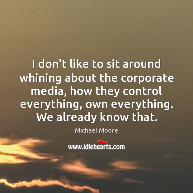 I don’t like to sit around whining about the corporate media, how Michael Moore Picture Quote