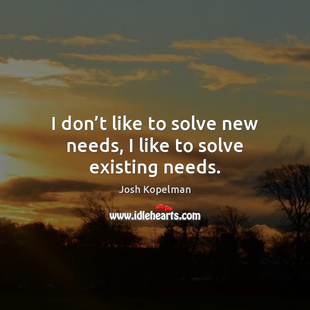 I don’t like to solve new needs, I like to solve existing needs. Josh Kopelman Picture Quote