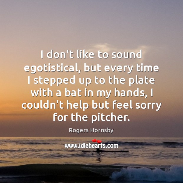 I don’t like to sound egotistical, but every time I stepped up Rogers Hornsby Picture Quote