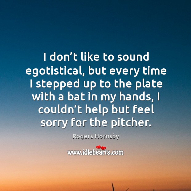 I don’t like to sound egotistical, but every time I stepped up to the plate with a bat in my hands Image