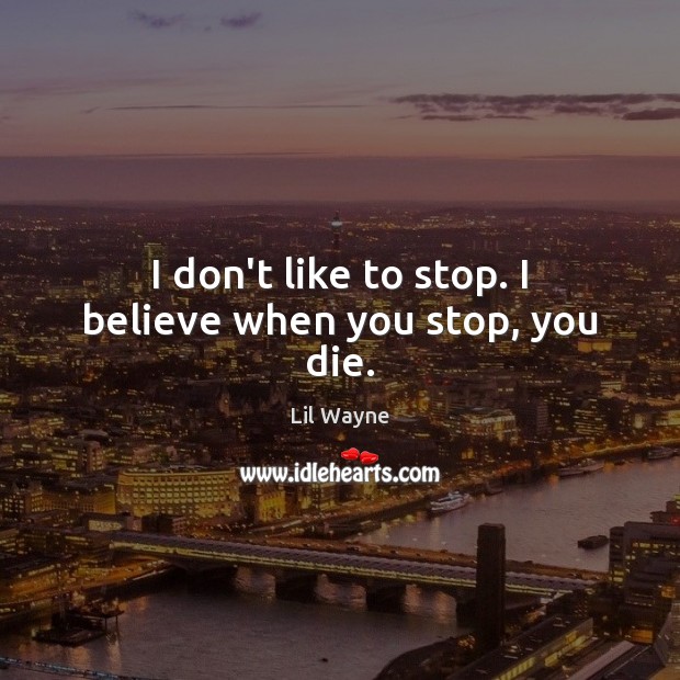 I don’t like to stop. I believe when you stop, you die. Lil Wayne Picture Quote