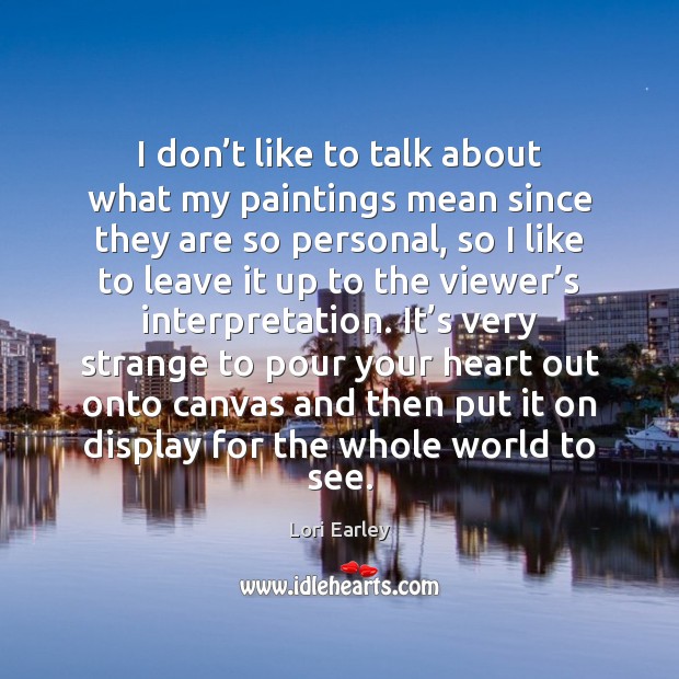 I don’t like to talk about what my paintings mean since Lori Earley Picture Quote