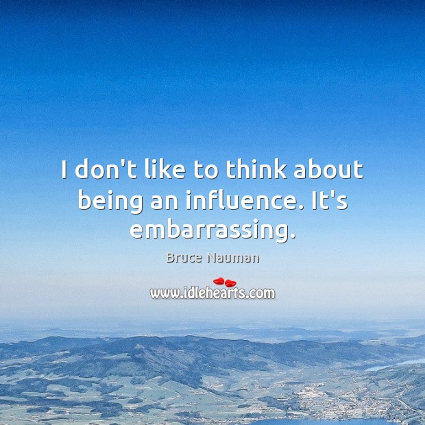 I don’t like to think about being an influence. It’s embarrassing. Bruce Nauman Picture Quote