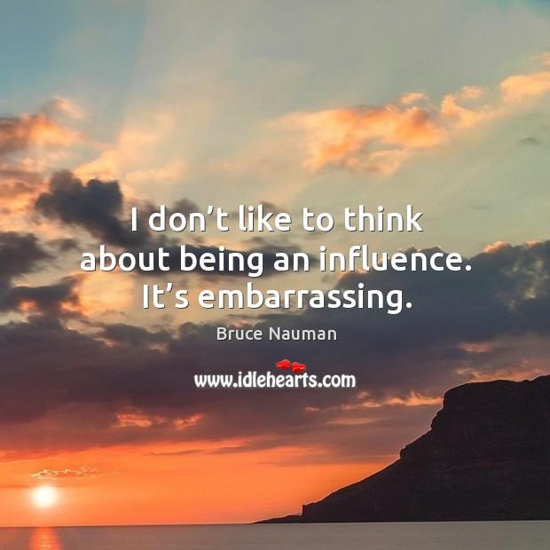 I don’t like to think about being an influence. It’s embarrassing. Image