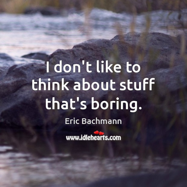 I don’t like to think about stuff that’s boring. Eric Bachmann Picture Quote