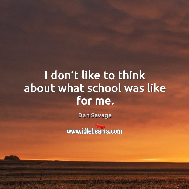 I don’t like to think about what school was like for me. Dan Savage Picture Quote