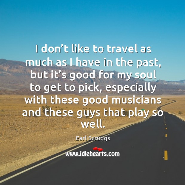 I don’t like to travel as much as I have in the past, but it’s good for my soul to get to pick Earl Scruggs Picture Quote