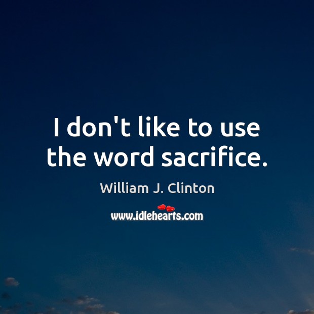 I don’t like to use the word sacrifice. William J. Clinton Picture Quote