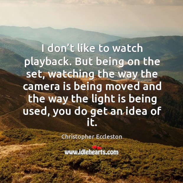 I don’t like to watch playback. But being on the set, watching the way the camera is Christopher Eccleston Picture Quote