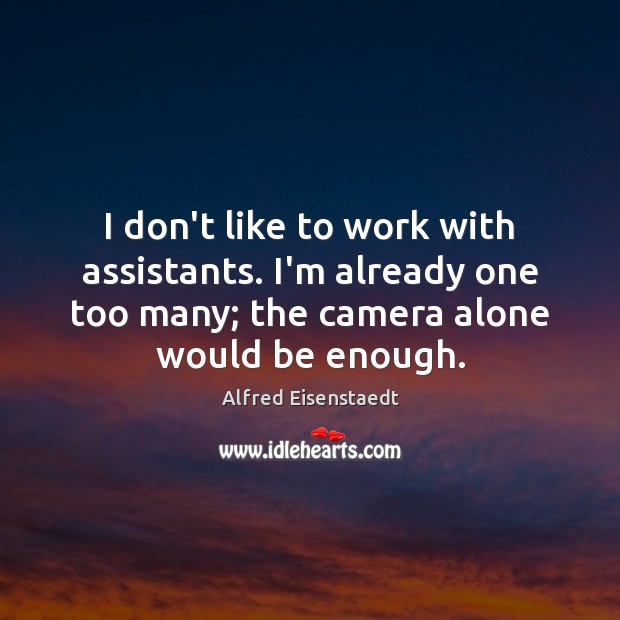 I don’t like to work with assistants. I’m already one too many; Alfred Eisenstaedt Picture Quote