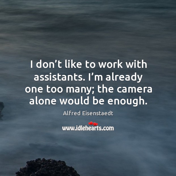 I don’t like to work with assistants. I’m already one too many; the camera alone would be enough. Alfred Eisenstaedt Picture Quote