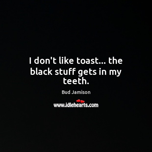 I don’t like toast… the black stuff gets in my teeth. Bud Jamison Picture Quote