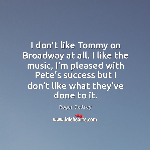 I don’t like tommy on broadway at all. I like the music, I’m pleased with pete’s success Image