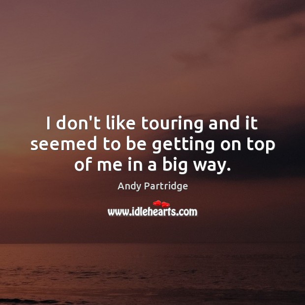 I don’t like touring and it seemed to be getting on top of me in a big way. Andy Partridge Picture Quote