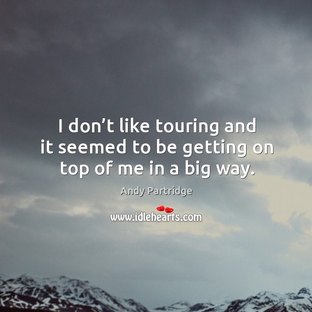 I don’t like touring and it seemed to be getting on top of me in a big way. Image