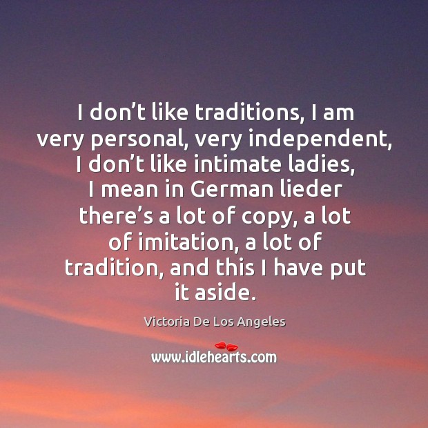 I don’t like traditions, I am very personal, very independent, I don’t like intimate ladies Victoria De Los Angeles Picture Quote