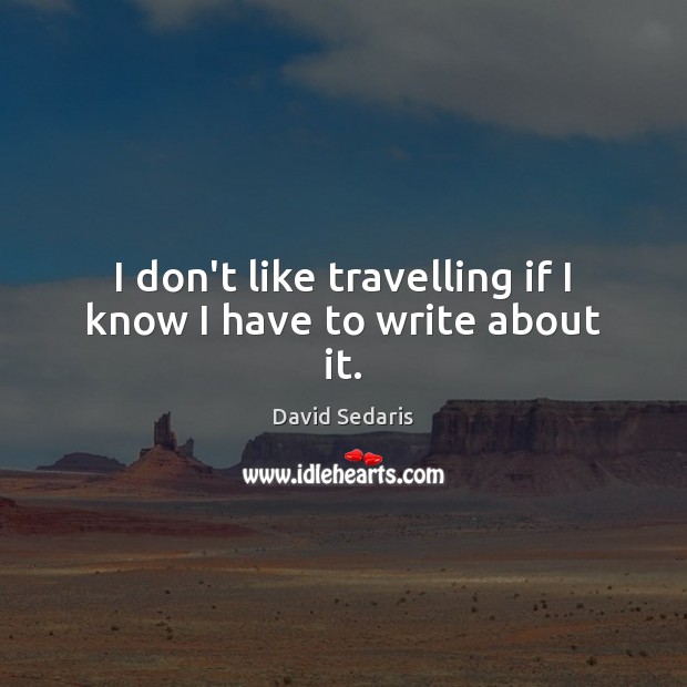 I don’t like travelling if I know I have to write about it. David Sedaris Picture Quote